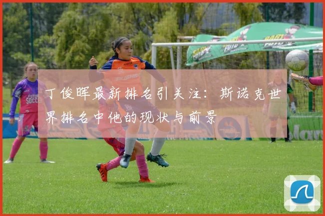 丁俊晖最新排名引关注：斯诺克世界排名中他的现状与前景