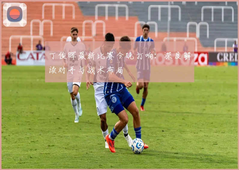 丁俊晖最新比赛今晚打响：深度解读对手与战术布局