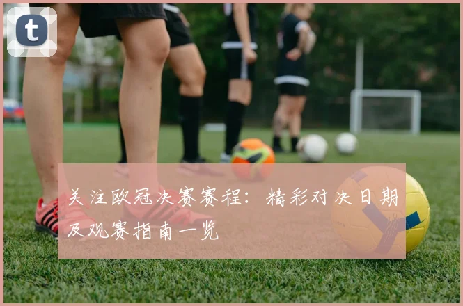 关注欧冠决赛赛程:精彩对决日期及观赛指南一览