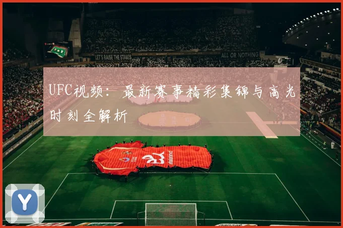 UFC视频：最新赛事精彩集锦与高光时刻全解析