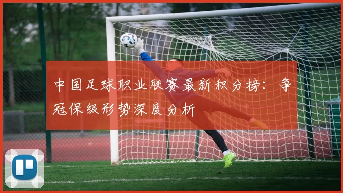 中国足球职业联赛最新积分榜：争冠保级形势深度分析