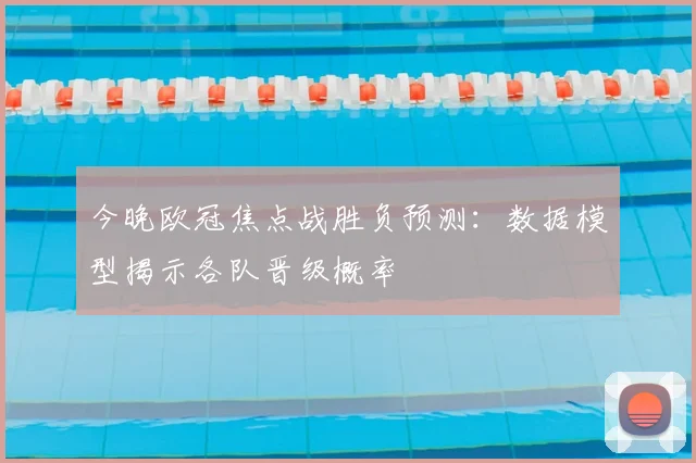 今晚欧冠焦点战胜负预测：数据模型揭示各队晋级概率