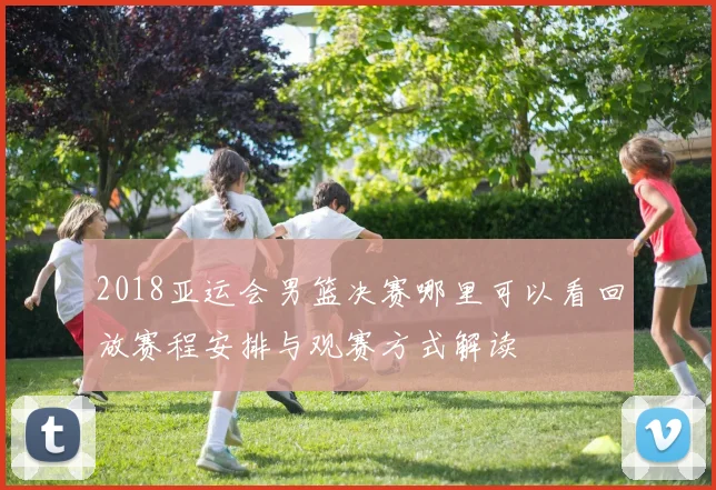 2018亚运会男篮决赛哪里可以看回放赛程安排与观赛方式解读