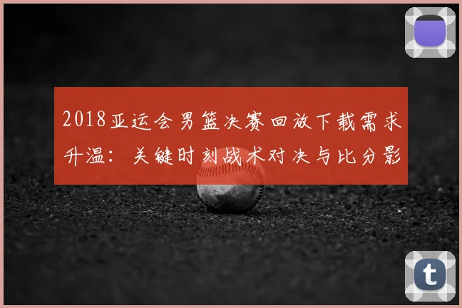 2018亚运会男篮决赛回放下载需求升温：关键时刻战术对决与比分影响解析