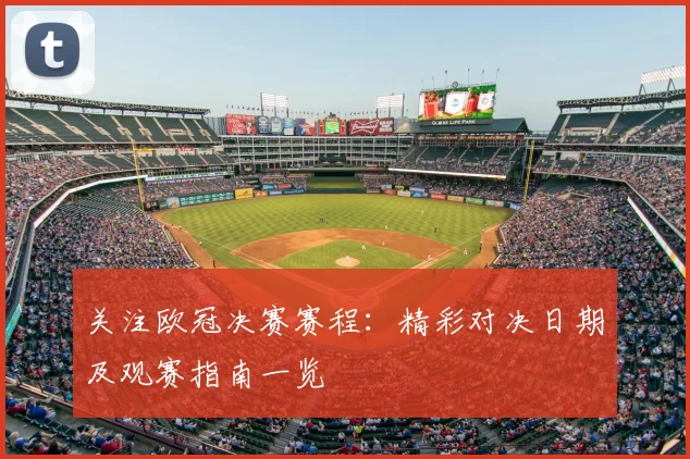关注欧冠决赛赛程：精彩对决日期及观赛指南一览