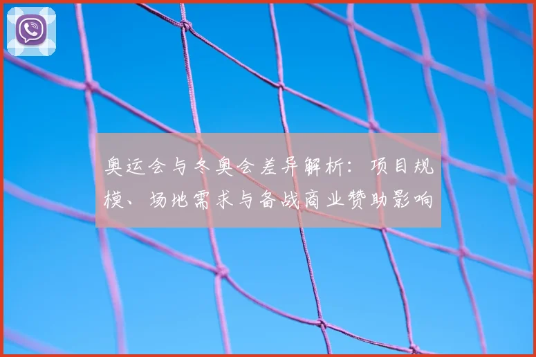 奥运会与冬奥会差异解析：项目规模、场地需求与备战商业赞助影响