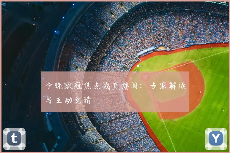 今晚欧冠焦点战直播间:专家解读与互动竞猜