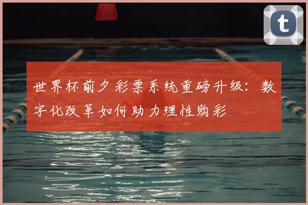 世界杯前夕彩票系统重磅升级：数字化改革如何助力理性购彩