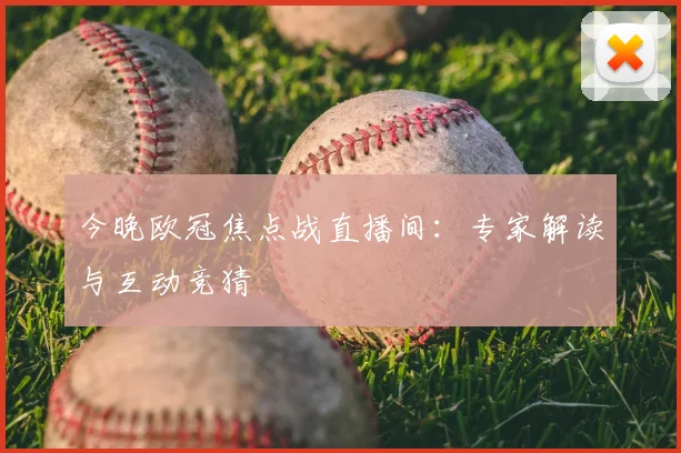 今晚欧冠焦点战直播间：专家解读与互动竞猜