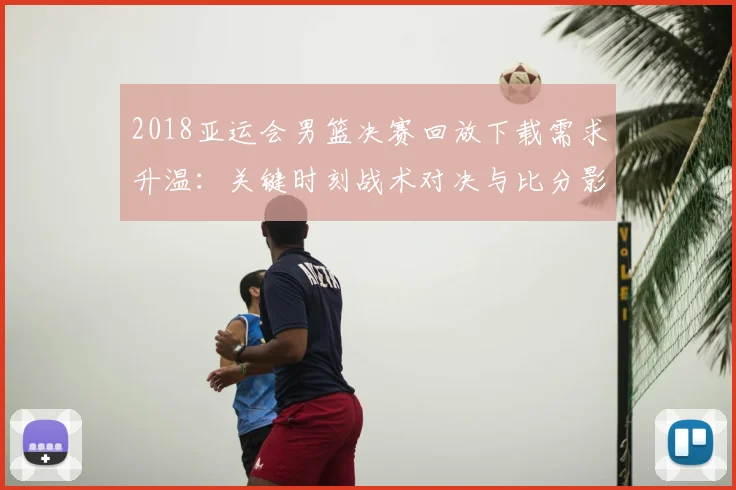 2018亚运会男篮决赛回放下载需求升温：关键时刻战术对决与比分影响解析