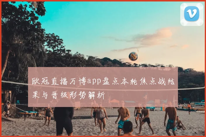 欧冠直播万博app盘点本轮焦点战结果与晋级形势解析