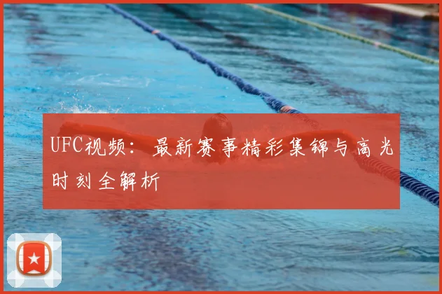 UFC视频：最新赛事精彩集锦与高光时刻全解析