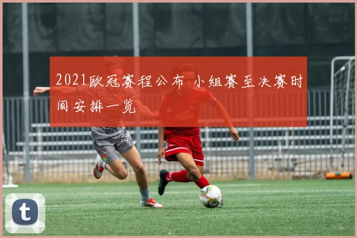 2021欧冠赛程公布 小组赛至决赛时间安排一览