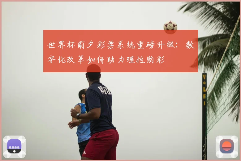 世界杯前夕彩票系统重磅升级：数字化改革如何助力理性购彩