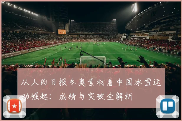 从人民日报冬奥素材看中国冰雪运动崛起：成绩与突破全解析